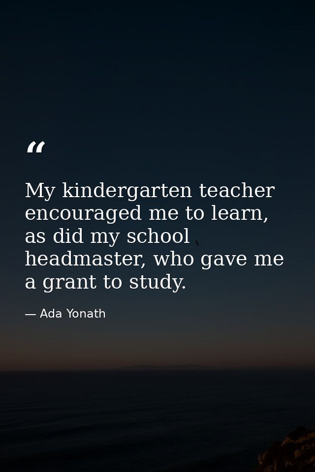 My kindergarten teacher encouraged me to learn, as did my school headmaster, who gave me a grant to study. — Ada Yonath