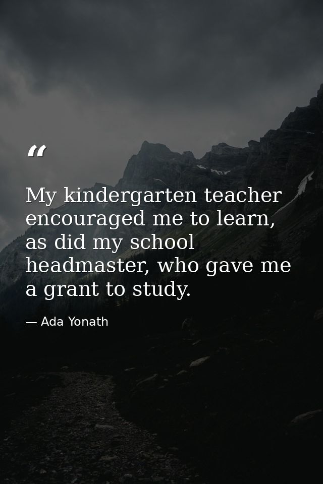 My kindergarten teacher encouraged me to learn, as did my school headmaster, who gave me a grant to study. — Ada Yonath