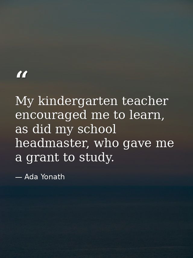 My kindergarten teacher encouraged me to learn, as did my school headmaster, who gave me a grant to study. — Ada Yonath