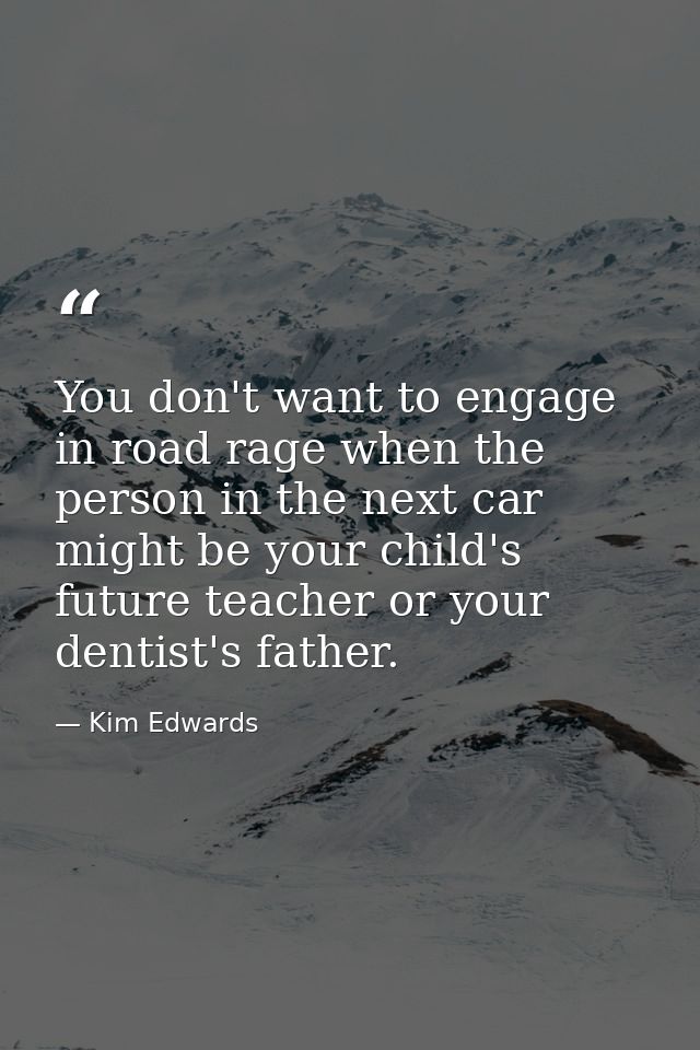 You don't want to engage in road rage when the person in the next car might be your child's future teacher or your denti — Kim Edwards