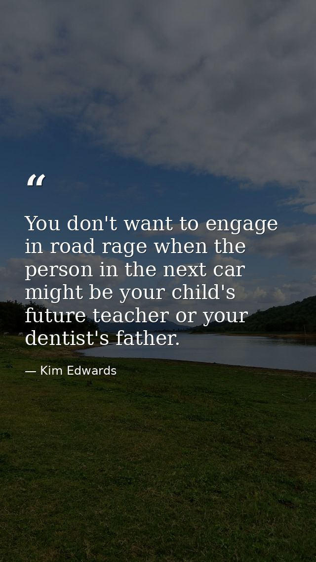 You don't want to engage in road rage when the person in the next car might be your child's future teacher or your denti — Kim Edwards