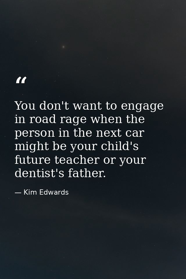 You don't want to engage in road rage when the person in the next car might be your child's future teacher or your denti — Kim Edwards