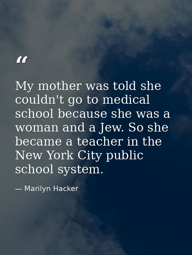 My mother was told she couldn't go to medical school because she was a woman and a Jew. So she became a teacher in the N — Marilyn Hacker