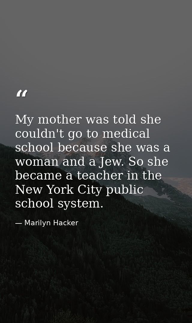 My mother was told she couldn't go to medical school because she was a woman and a Jew. So she became a teacher in the N — Marilyn Hacker