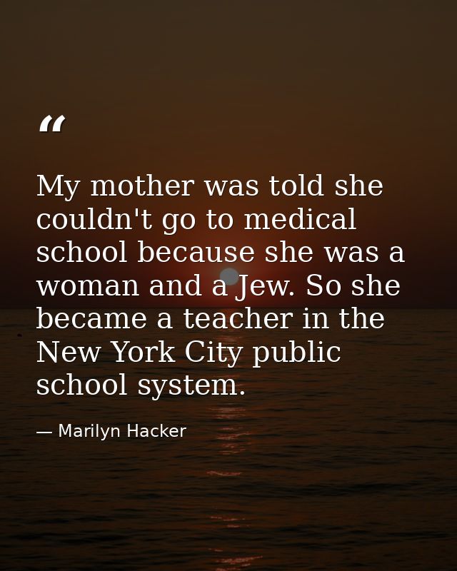 My mother was told she couldn't go to medical school because she was a woman and a Jew. So she became a teacher in the N — Marilyn Hacker