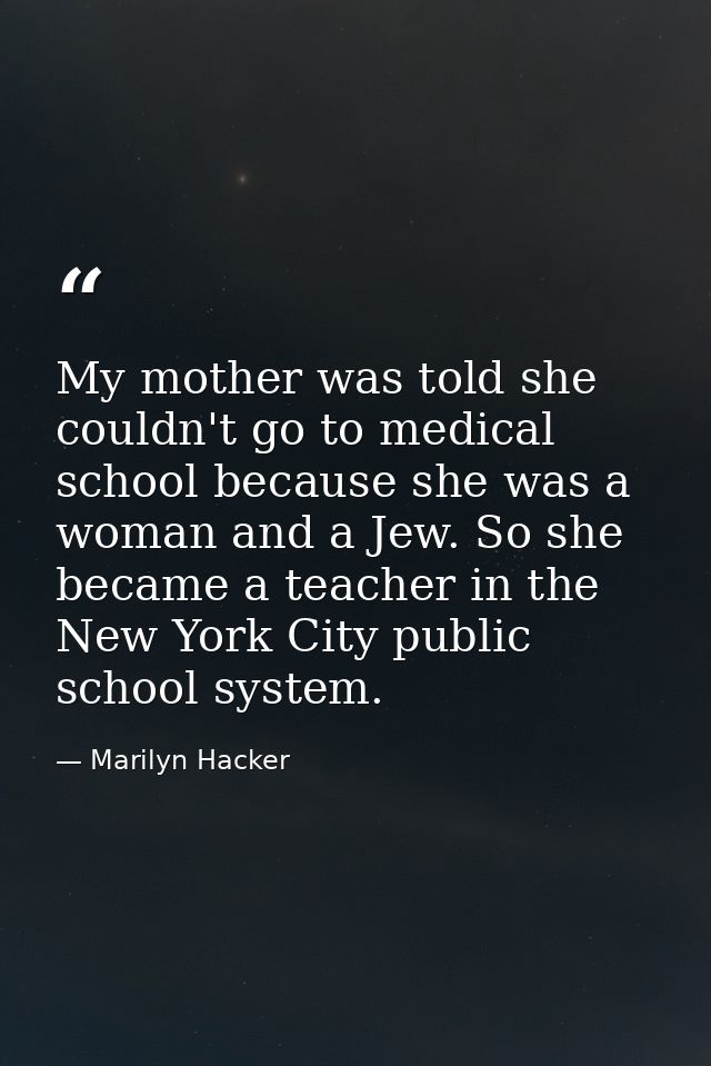 My mother was told she couldn't go to medical school because she was a woman and a Jew. So she became a teacher in the N — Marilyn Hacker