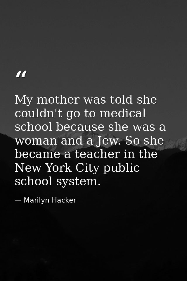 My mother was told she couldn't go to medical school because she was a woman and a Jew. So she became a teacher in the N — Marilyn Hacker