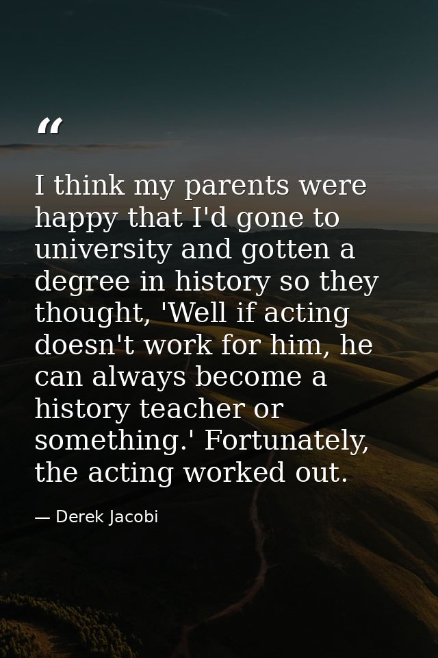 I think my parents were happy that I'd gone to university and gotten a degree in history so they thought, 'Well if actin — Derek Jacobi
