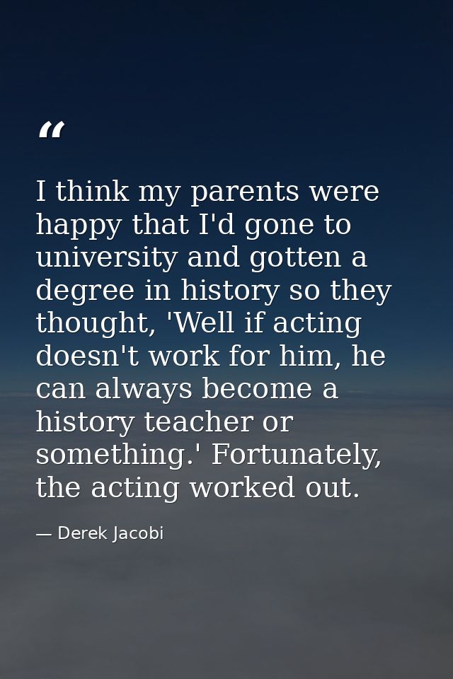 I think my parents were happy that I'd gone to university and gotten a degree in history so they thought, 'Well if actin — Derek Jacobi