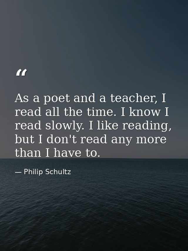As a poet and a teacher, I read all the time. I know I read slowly. I like reading, but I don't read any more than I hav — Philip Schultz