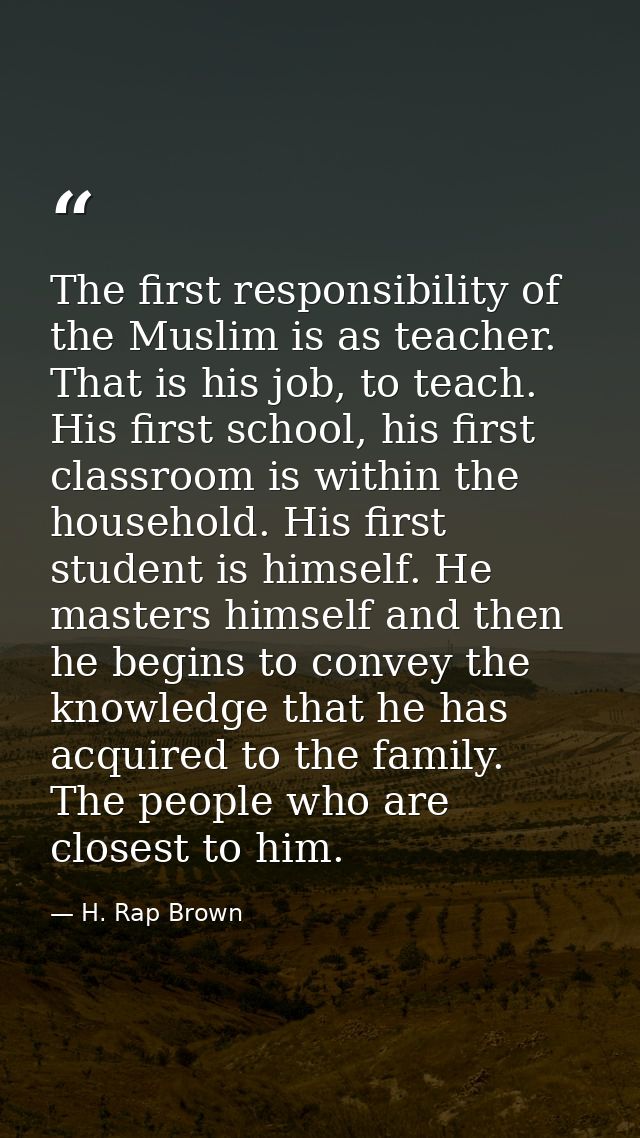 The first responsibility of the Muslim is as teacher. That is his job, to teach. His first school, his first classroom i — H. Rap Brown