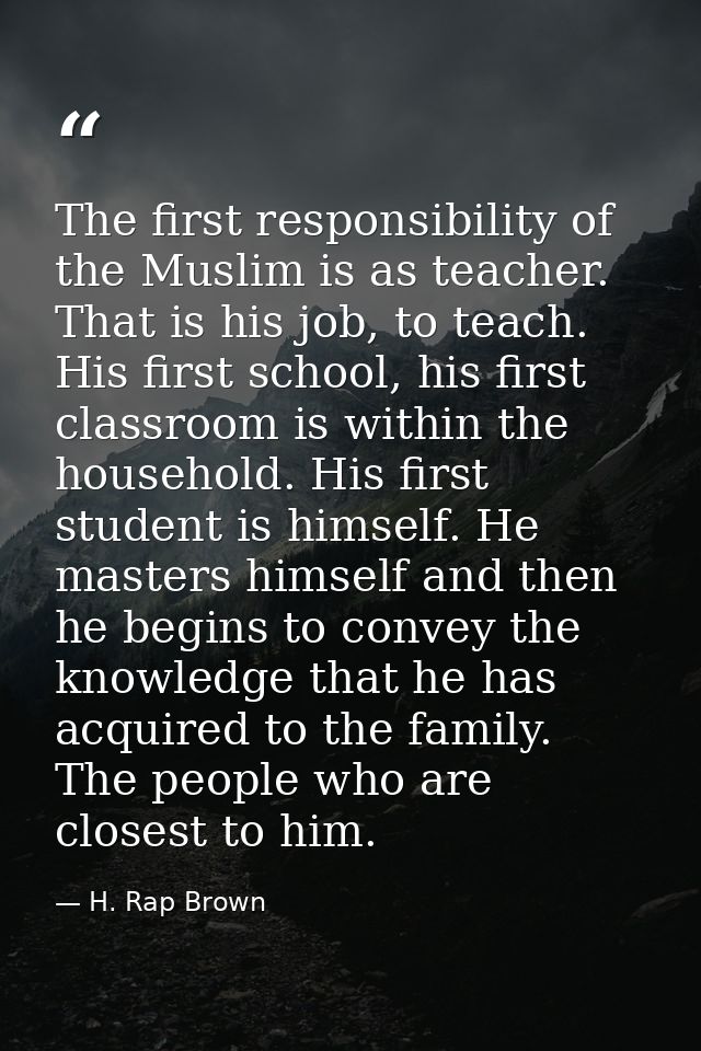 The first responsibility of the Muslim is as teacher. That is his job, to teach. His first school, his first classroom i — H. Rap Brown