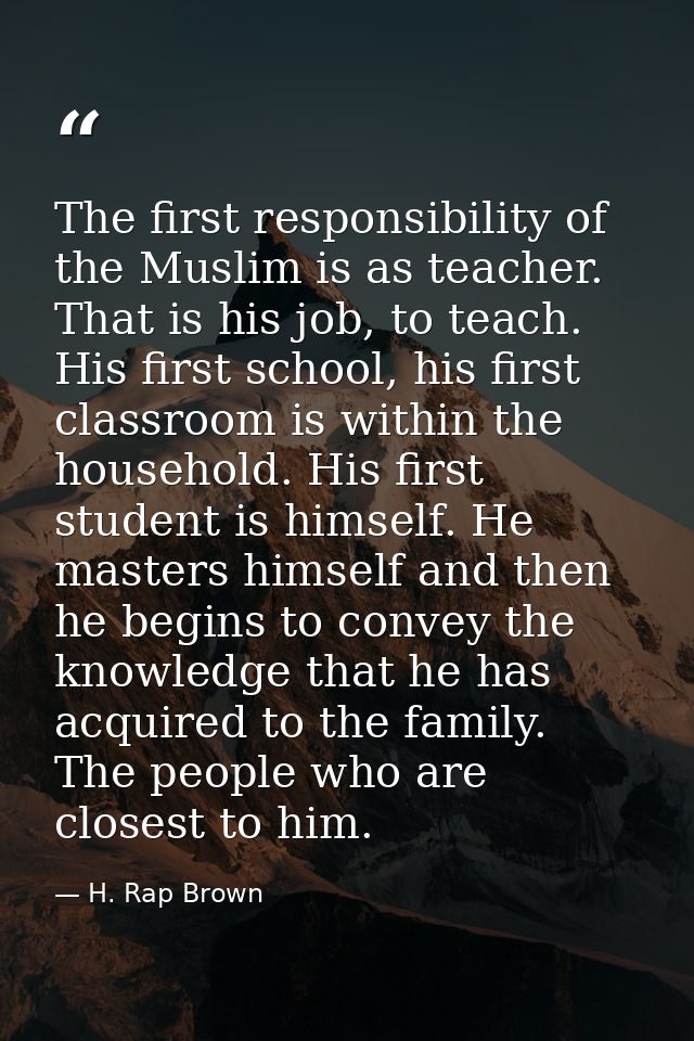 The first responsibility of the Muslim is as teacher. That is his job, to teach. His first school, his first classroom i — H. Rap Brown