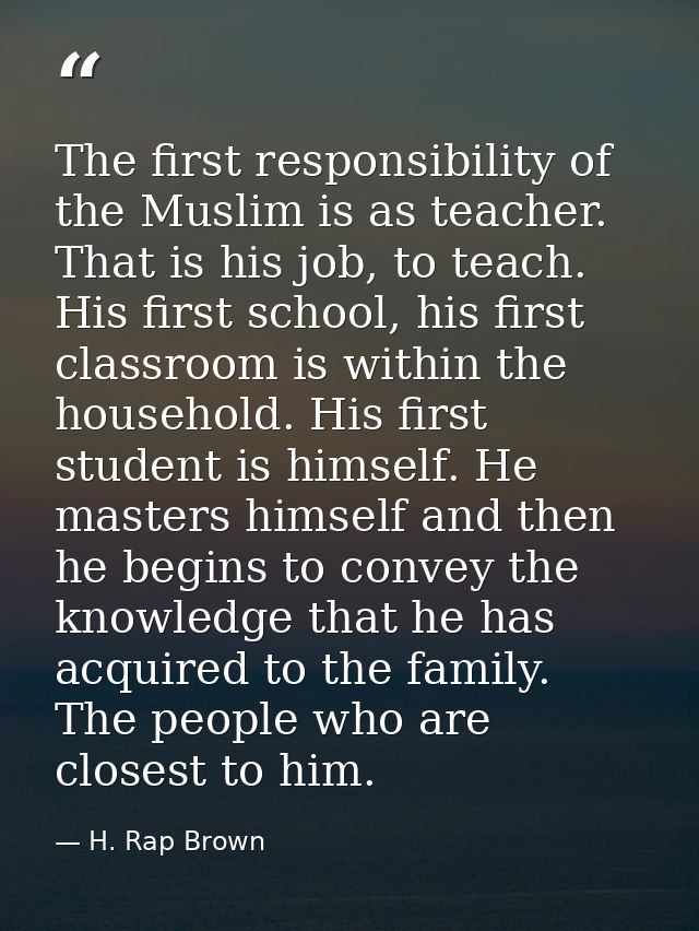 The first responsibility of the Muslim is as teacher. That is his job, to teach. His first school, his first classroom i — H. Rap Brown