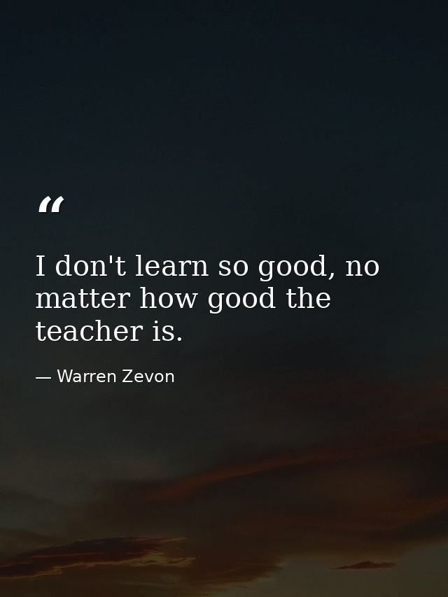 I don't learn so good, no matter how good the teacher is. — Warren Zevon