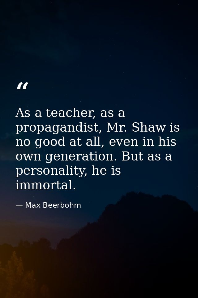 As a teacher, as a propagandist, Mr. Shaw is no good at all, even in his own generation. But as a personality, he is imm — Max Beerbohm
