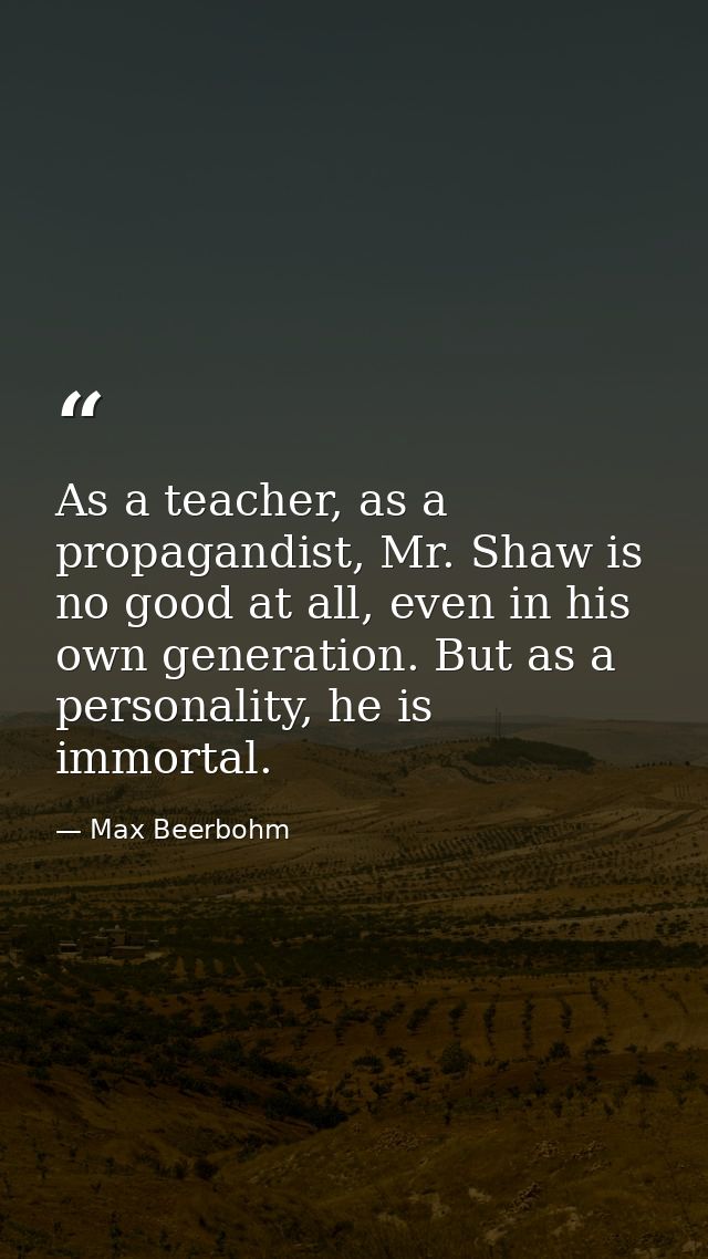As a teacher, as a propagandist, Mr. Shaw is no good at all, even in his own generation. But as a personality, he is imm — Max Beerbohm