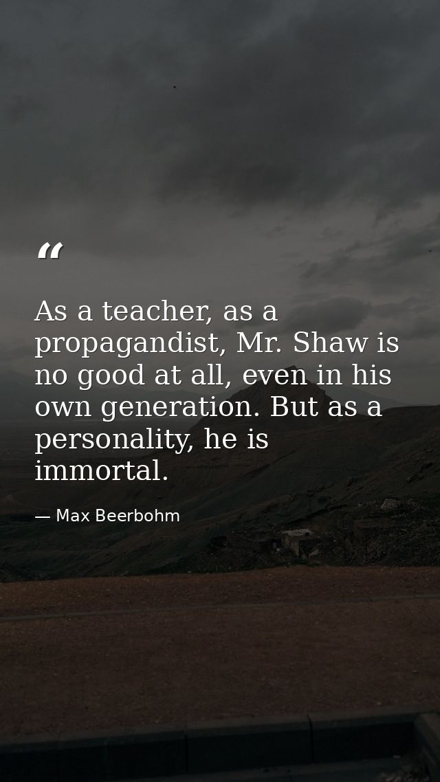 As a teacher, as a propagandist, Mr. Shaw is no good at all, even in his own generation. But as a personality, he is imm — Max Beerbohm
