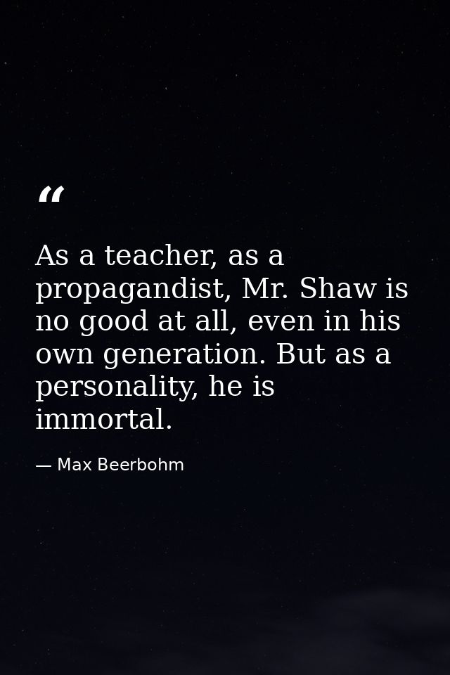 As a teacher, as a propagandist, Mr. Shaw is no good at all, even in his own generation. But as a personality, he is imm — Max Beerbohm