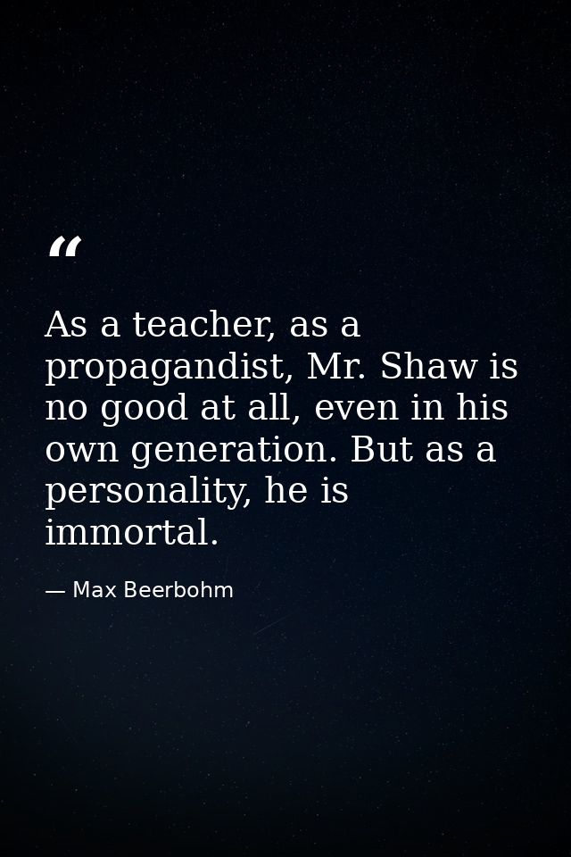 As a teacher, as a propagandist, Mr. Shaw is no good at all, even in his own generation. But as a personality, he is imm — Max Beerbohm