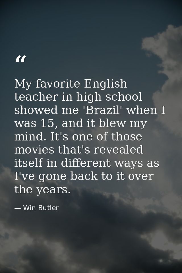 My favorite English teacher in high school showed me 'Brazil' when I was 15, and it blew my mind. It's one of those movi — Win Butler