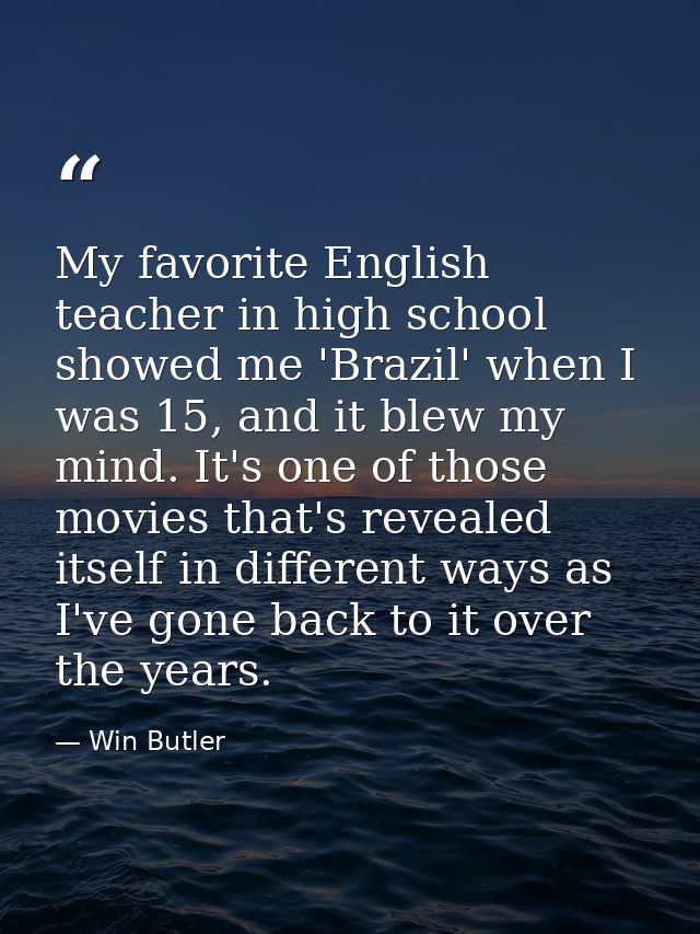 My favorite English teacher in high school showed me 'Brazil' when I was 15, and it blew my mind. It's one of those movi — Win Butler