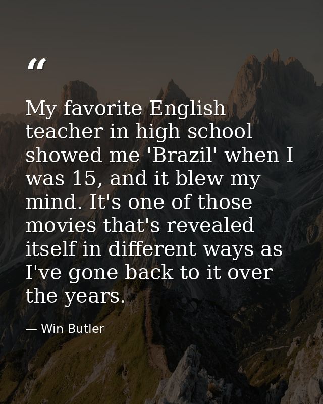 My favorite English teacher in high school showed me 'Brazil' when I was 15, and it blew my mind. It's one of those movi — Win Butler