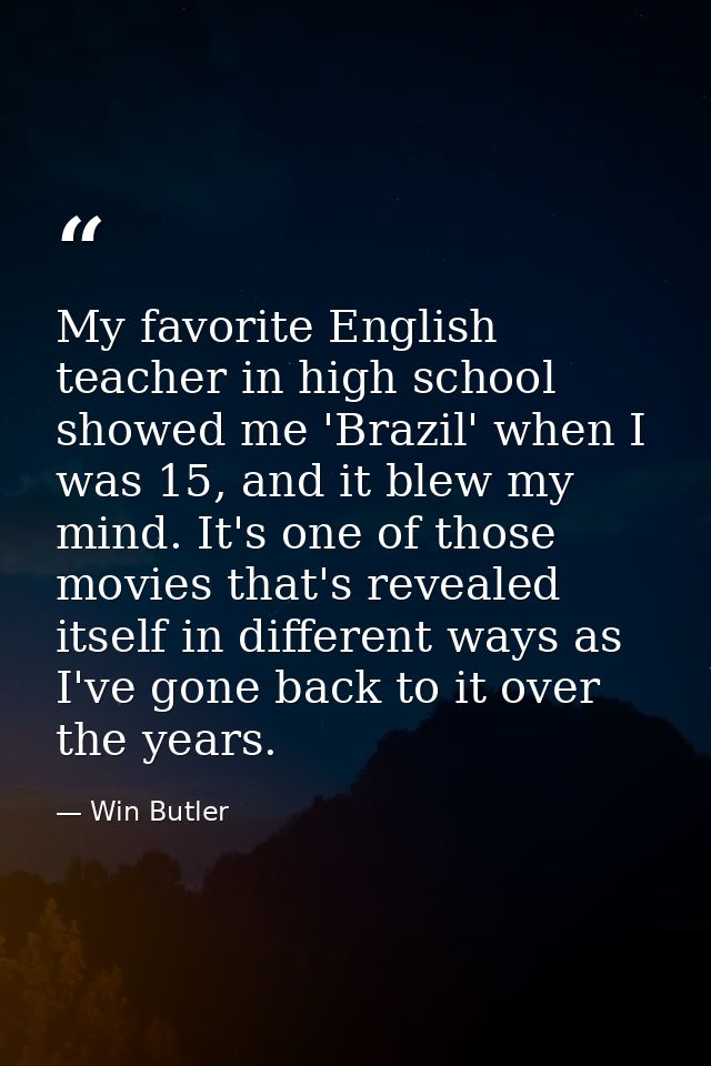 My favorite English teacher in high school showed me 'Brazil' when I was 15, and it blew my mind. It's one of those movi — Win Butler