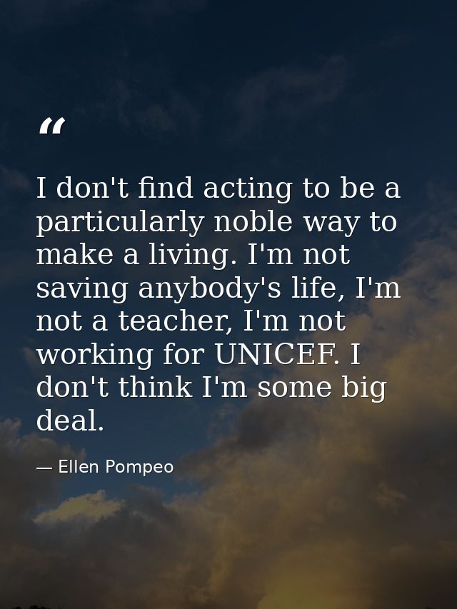 I don't find acting to be a particularly noble way to make a living. I'm not saving anybody's life, I'm not a teacher, I — Ellen Pompeo