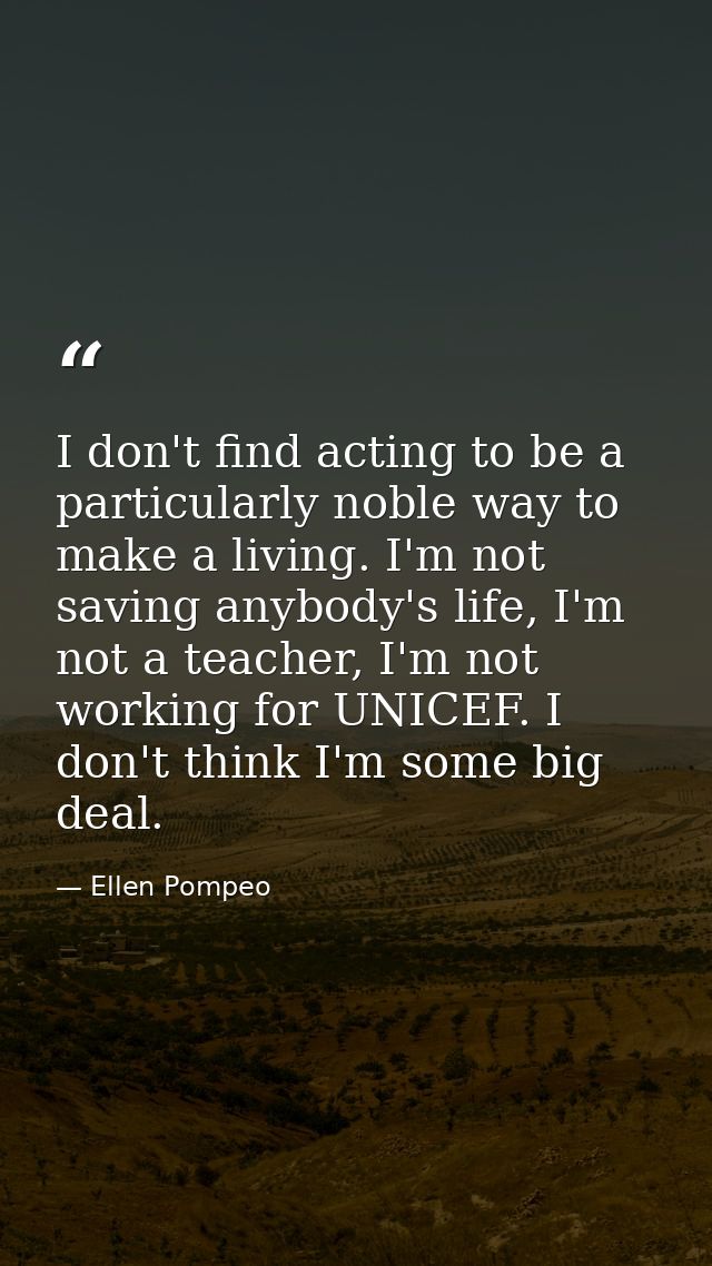I don't find acting to be a particularly noble way to make a living. I'm not saving anybody's life, I'm not a teacher, I — Ellen Pompeo