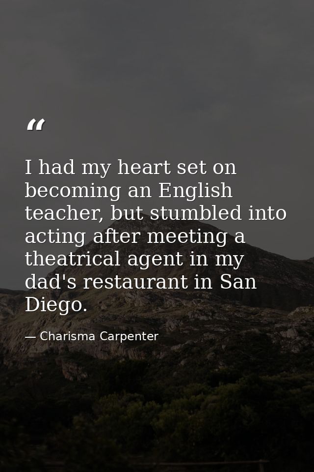 I had my heart set on becoming an English teacher, but stumbled into acting after meeting a theatrical agent in my dad's — Charisma Carpenter