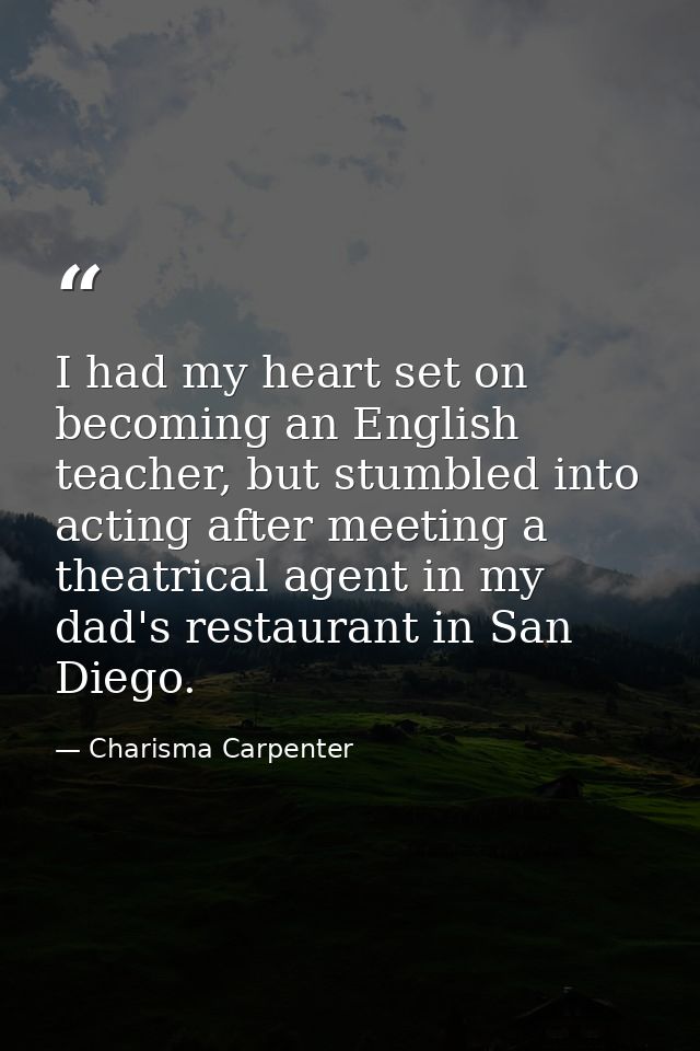 I had my heart set on becoming an English teacher, but stumbled into acting after meeting a theatrical agent in my dad's — Charisma Carpenter