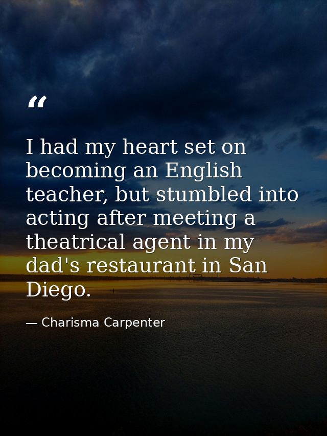 I had my heart set on becoming an English teacher, but stumbled into acting after meeting a theatrical agent in my dad's — Charisma Carpenter