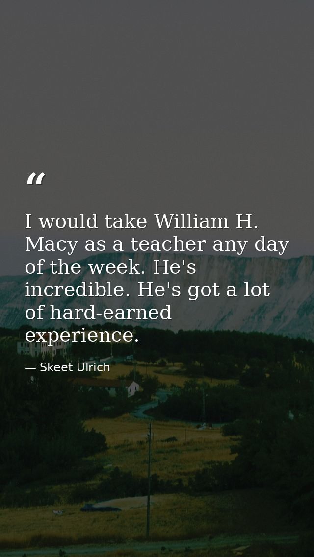 I would take William H. Macy as a teacher any day of the week. He's incredible. He's got a lot of hard-earned experience — Skeet Ulrich