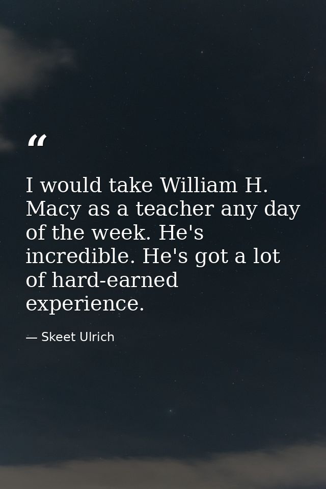 I would take William H. Macy as a teacher any day of the week. He's incredible. He's got a lot of hard-earned experience — Skeet Ulrich