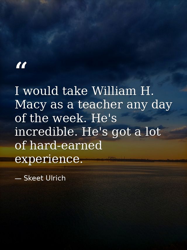 I would take William H. Macy as a teacher any day of the week. He's incredible. He's got a lot of hard-earned experience — Skeet Ulrich