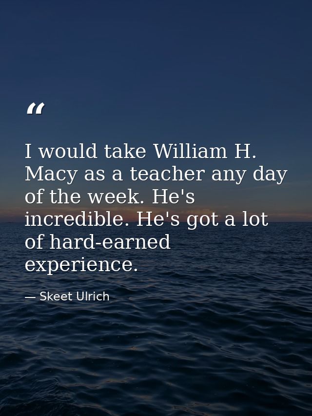 I would take William H. Macy as a teacher any day of the week. He's incredible. He's got a lot of hard-earned experience — Skeet Ulrich
