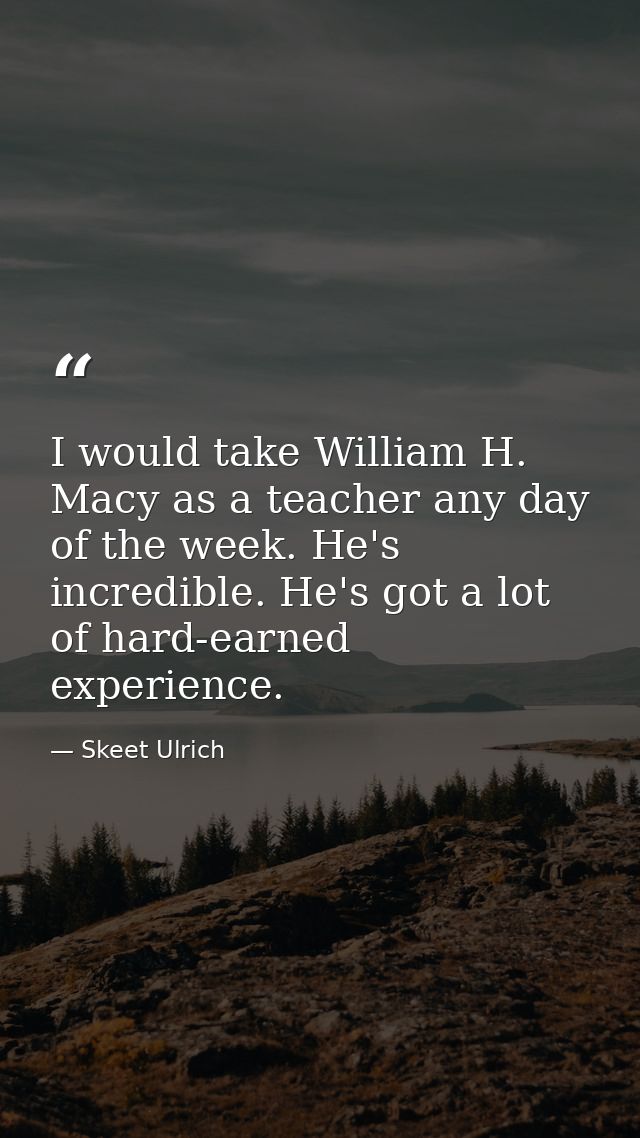 I would take William H. Macy as a teacher any day of the week. He's incredible. He's got a lot of hard-earned experience — Skeet Ulrich