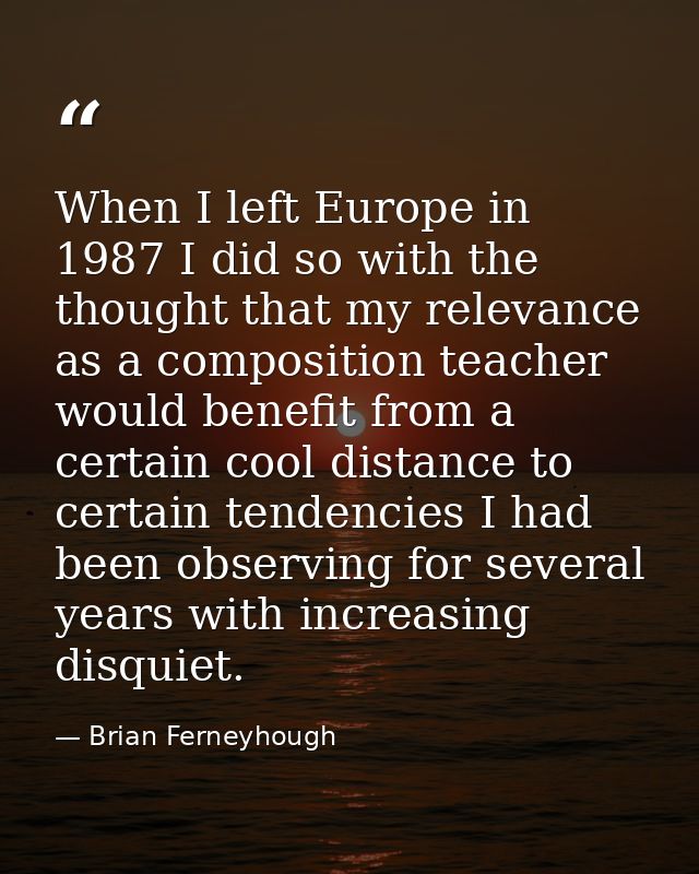 When I left Europe in 1987 I did so with the thought that my relevance as a composition teacher would benefit from a cer — Brian Ferneyhough