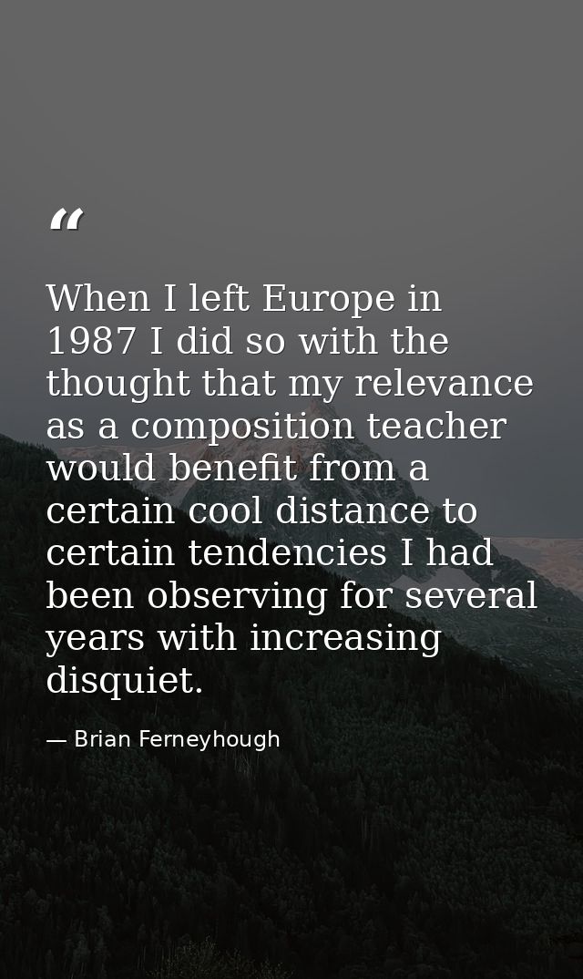 When I left Europe in 1987 I did so with the thought that my relevance as a composition teacher would benefit from a cer — Brian Ferneyhough