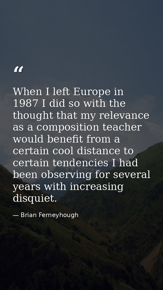 When I left Europe in 1987 I did so with the thought that my relevance as a composition teacher would benefit from a cer — Brian Ferneyhough