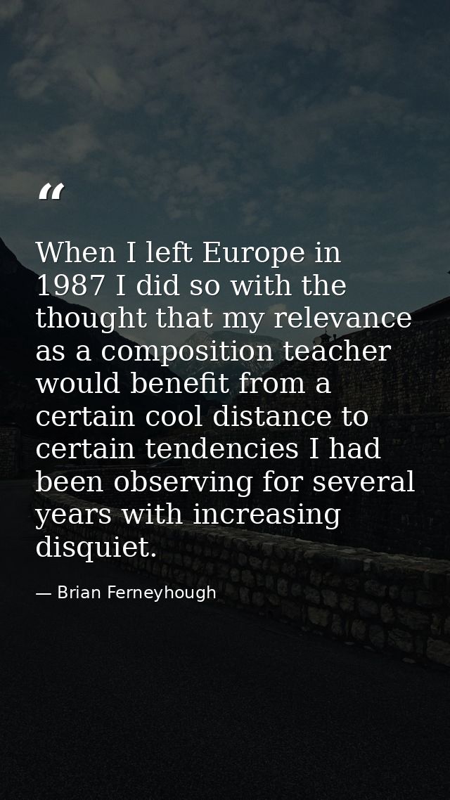 When I left Europe in 1987 I did so with the thought that my relevance as a composition teacher would benefit from a cer — Brian Ferneyhough