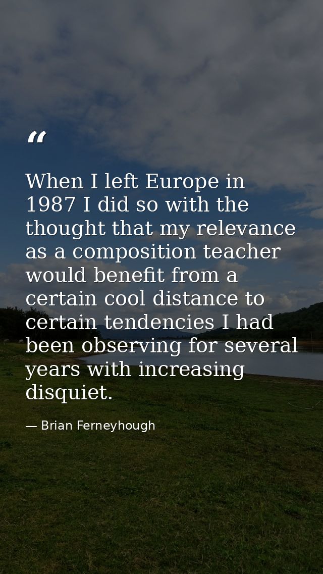 When I left Europe in 1987 I did so with the thought that my relevance as a composition teacher would benefit from a cer — Brian Ferneyhough