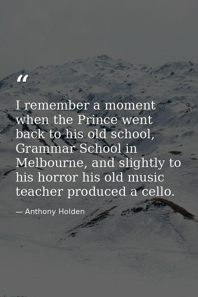 I remember a moment when the Prince went back to his old school, Grammar School in Melbourne, and slightly to his horror — Anthony Holden