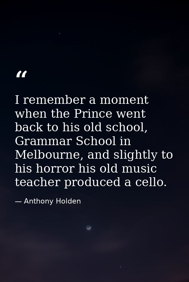 I remember a moment when the Prince went back to his old school, Grammar School in Melbourne, and slightly to his horror — Anthony Holden