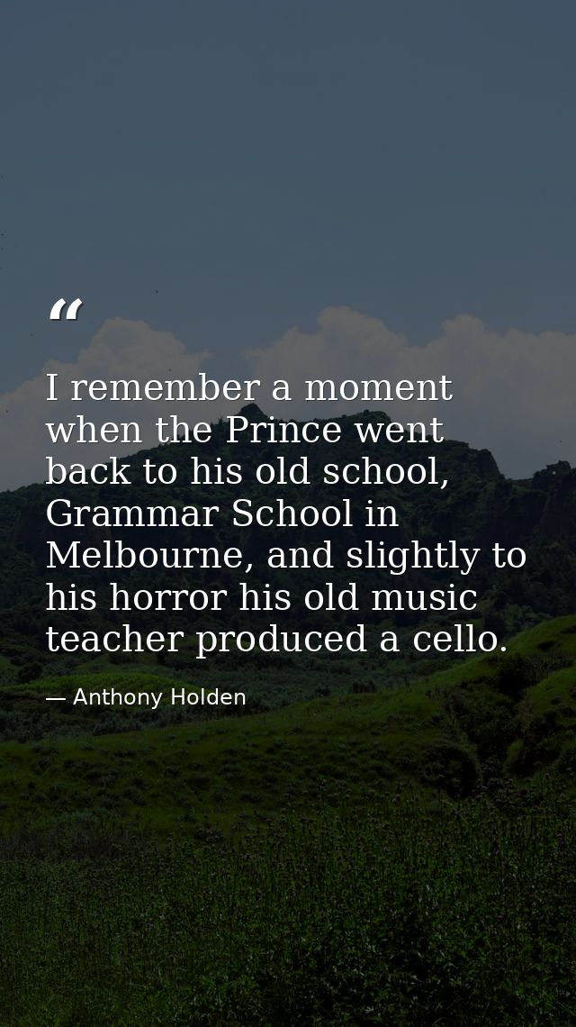 I remember a moment when the Prince went back to his old school, Grammar School in Melbourne, and slightly to his horror — Anthony Holden
