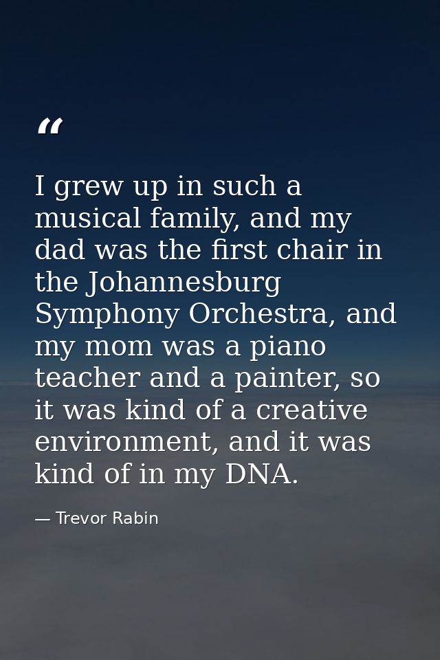 I grew up in such a musical family, and my dad was the first chair in the Johannesburg Symphony Orchestra, and my mom wa — Trevor Rabin