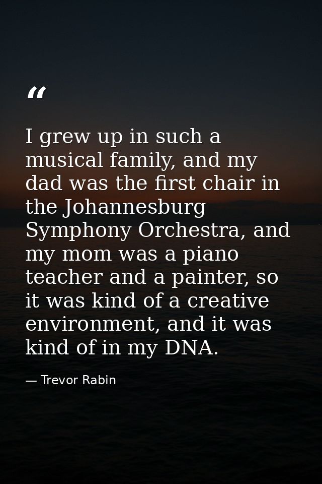 I grew up in such a musical family, and my dad was the first chair in the Johannesburg Symphony Orchestra, and my mom wa — Trevor Rabin