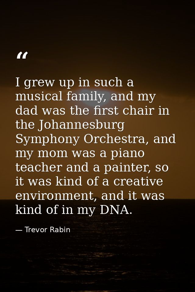 I grew up in such a musical family, and my dad was the first chair in the Johannesburg Symphony Orchestra, and my mom wa — Trevor Rabin
