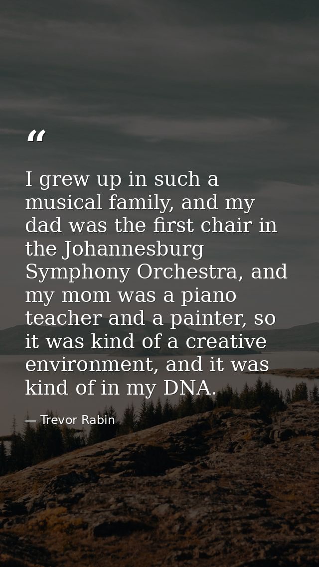 I grew up in such a musical family, and my dad was the first chair in the Johannesburg Symphony Orchestra, and my mom wa — Trevor Rabin